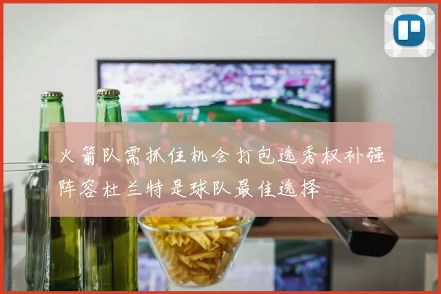 火箭队需抓住机会打包选秀权补强阵容杜兰特是球队最佳选择