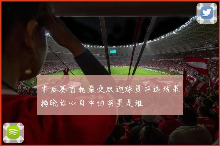 季后赛首轮最受欢迎球员评选结果揭晓你心目中的明星是谁
