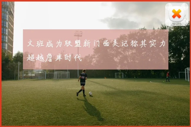 文班成为联盟新门面美记称其实力超越詹库时代