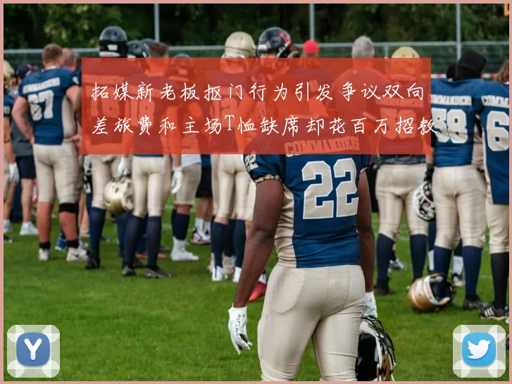 拓媒新老板抠门行为引发争议双向差旅费和主场T恤缺席却花百万招教练
