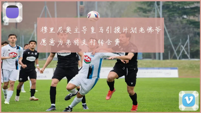 穆里尼奥主导皇马引援计划老佛爷愿意为老将支付转会费