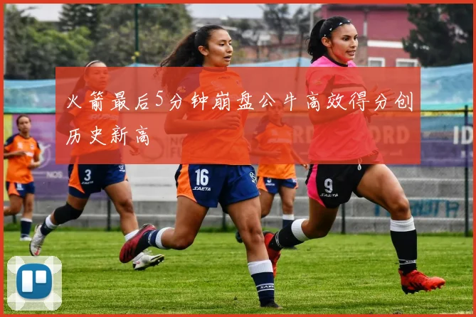 火箭最后5分钟崩盘公牛高效得分创历史新高