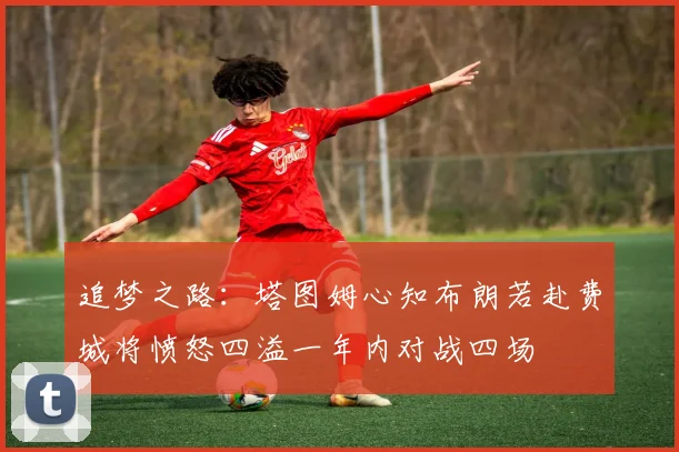 追梦之路：塔图姆心知布朗若赴费城将愤怒四溢一年内对战四场
