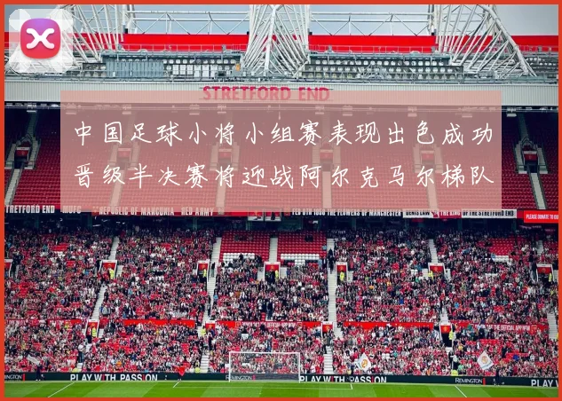 中国足球小将小组赛表现出色成功晋级半决赛将迎战阿尔克马尔梯队