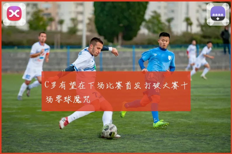 C罗有望在下场比赛首发打破大赛十场零球魔咒