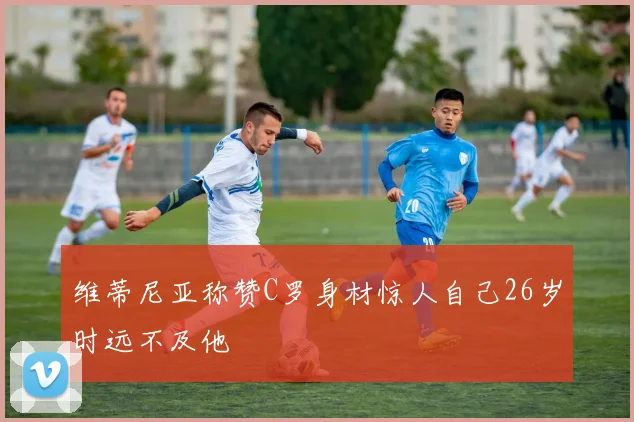维蒂尼亚称赞C罗身材惊人自己26岁时远不及他