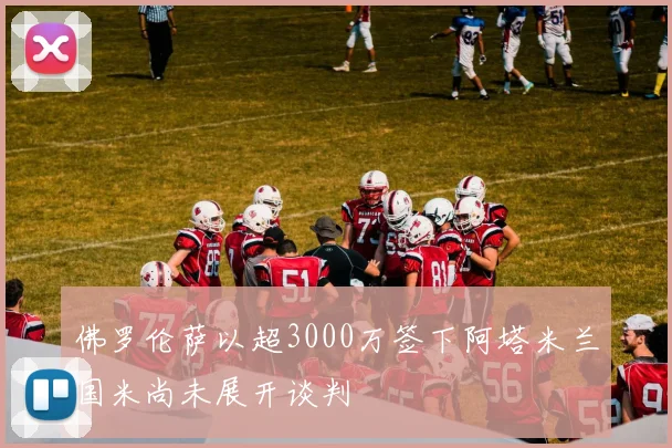佛罗伦萨以超3000万签下阿塔米兰国米尚未展开谈判
