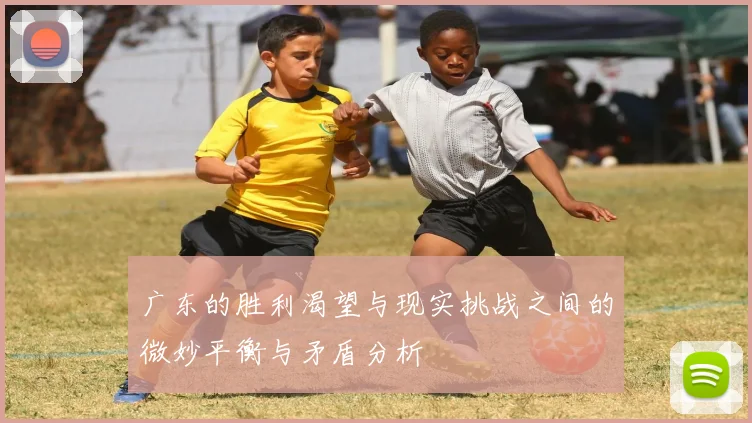 广东的胜利渴望与现实挑战之间的微妙平衡与矛盾分析