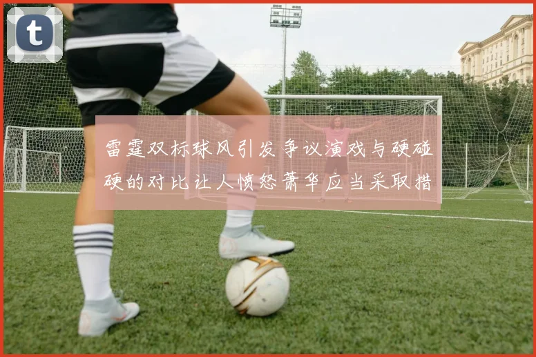 雷霆双标球风引发争议演戏与硬碰硬的对比让人愤怒萧华应当采取措施