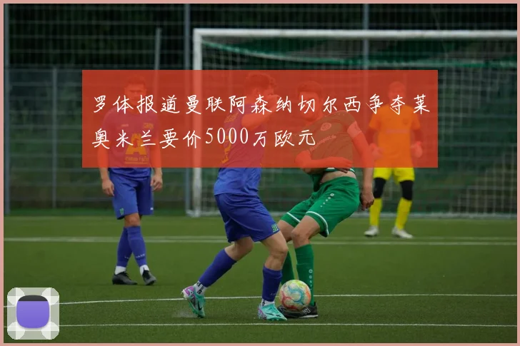 罗体报道曼联阿森纳切尔西争夺莱奥米兰要价5000万欧元