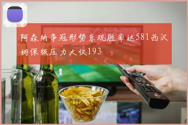 阿森纳争冠形势乐观胜率达581西汉姆保级压力大仅193