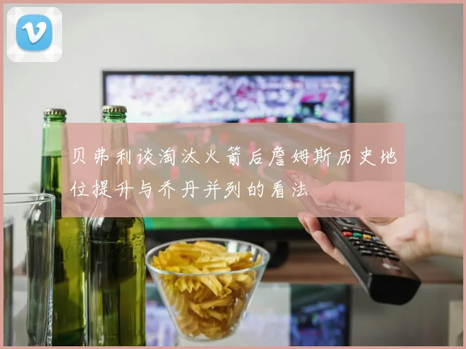 贝弗利谈淘汰火箭后詹姆斯历史地位提升与乔丹并列的看法