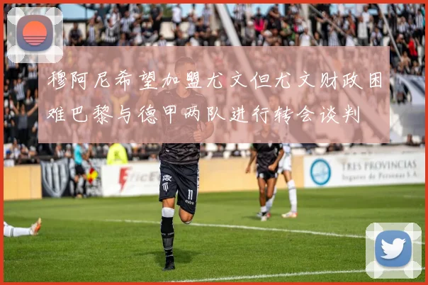 穆阿尼希望加盟尤文但尤文财政困难巴黎与德甲两队进行转会谈判