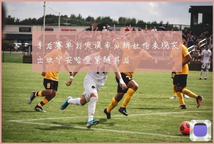 季后赛单打失误率分析杜伦表现突出坎宁安哈登紧随其后