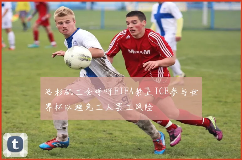 洛杉矶工会呼吁FIFA禁止ICE参与世界杯以避免工人罢工风险