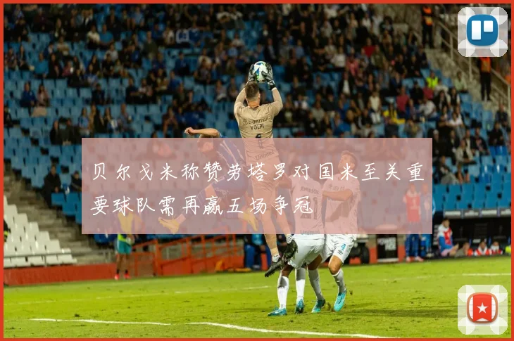 贝尔戈米称赞劳塔罗对国米至关重要球队需再赢五场争冠
