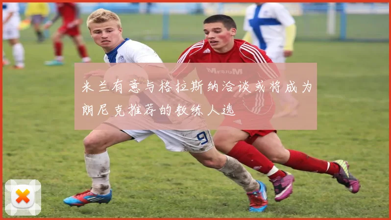 米兰有意与格拉斯纳洽谈或将成为朗尼克推荐的教练人选