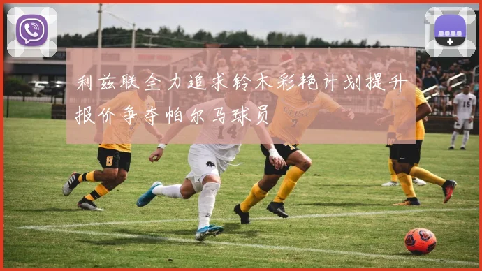 利兹联全力追求铃木彩艳计划提升报价争夺帕尔马球员
