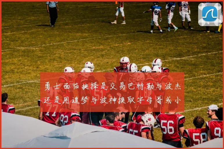勇士面临抉择是交易巴特勒与波杰还是用追梦与波神换取字母哥或小卡