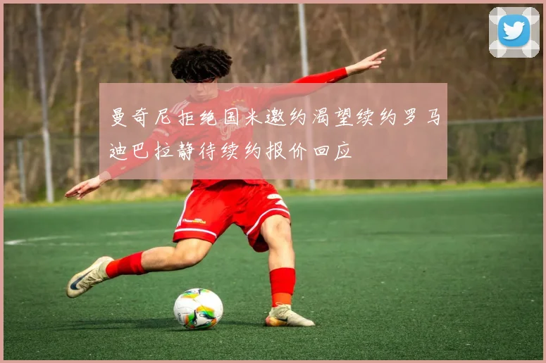 曼奇尼拒绝国米邀约渴望续约罗马迪巴拉静待续约报价回应