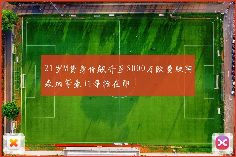 21岁M费身价飙升至5000万欧曼联阿森纳等豪门争抢在即