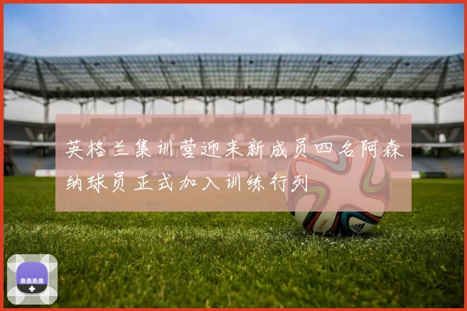 英格兰集训营迎来新成员四名阿森纳球员正式加入训练行列